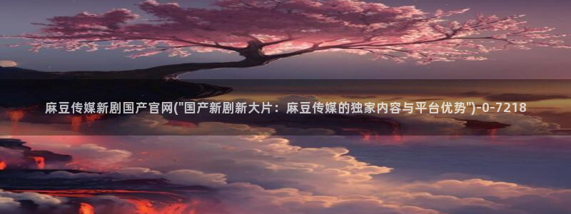 麻豆视频 精选视频：麻豆传媒新剧国产官网(\