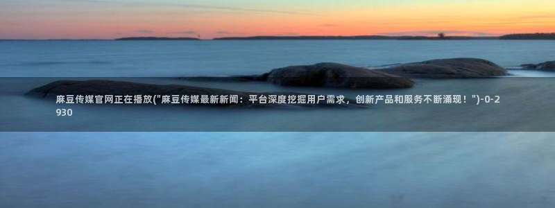 麻豆视频精选资源：麻豆传媒官网正在播放(\
