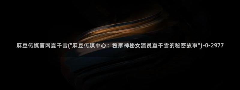 麻豆 最新页面：麻豆传媒官网夏千雪(\