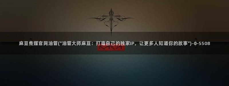 麻豆视频合集入口：麻豆传媒官网油管(\