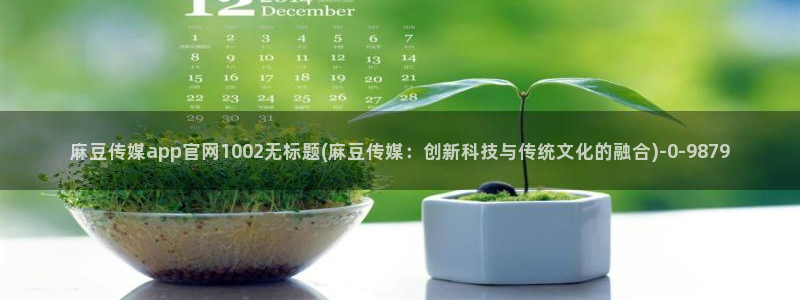 麻豆 入口合集：麻豆传媒app官网1002无标题(麻豆传媒：创新科技与传统文化的融合)