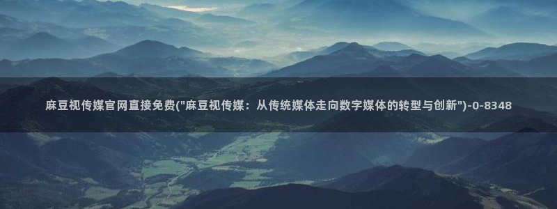 麻豆视频 专区完整版：麻豆视传媒官网直接免费(\