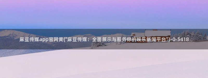 麻豆入口在线看：麻豆传媒app官网黄(\