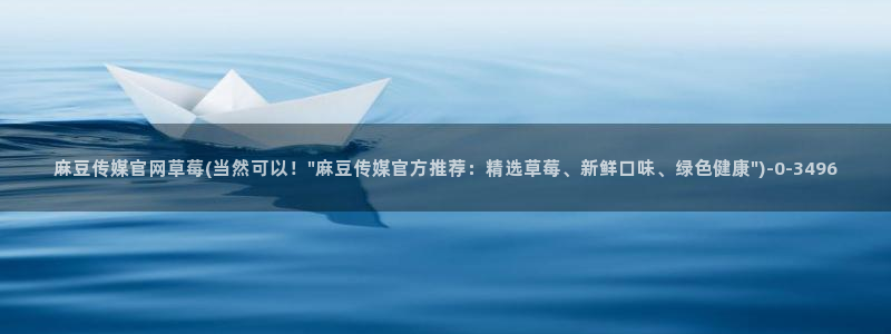 麻豆 资源更新：麻豆传媒官网草莓(当然可以！\